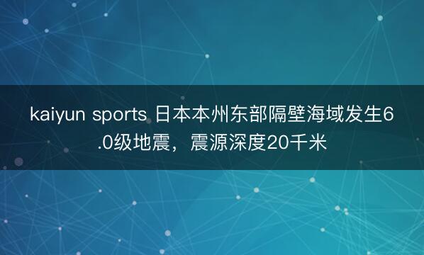 kaiyun sports 日本本州東部隔壁海域發生6.0級地震，震源深度20千米