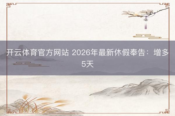 開云體育官方網站 2026年最新休假奉告：增多5天