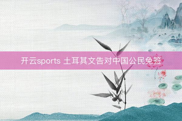 開云sports 土耳其文告對中國公民免簽
