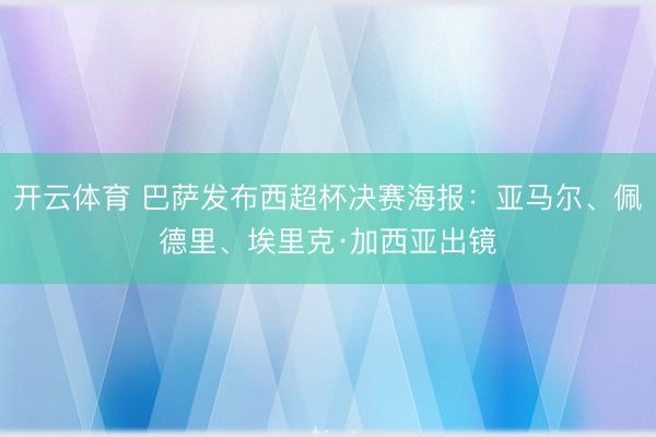 開云體育 巴薩發布西超杯決賽海報：亞馬爾、佩德里、埃里克·加西亞出鏡