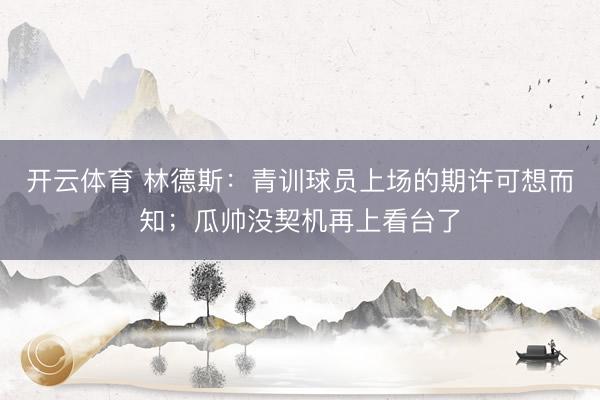 開云體育 林德斯:青訓球員上場的期許可想而知;瓜帥沒契機再上看臺了
