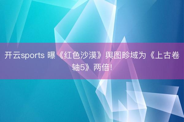 開云sports 曝《紅色沙漠》輿圖畛域為《上古卷軸5》兩倍!