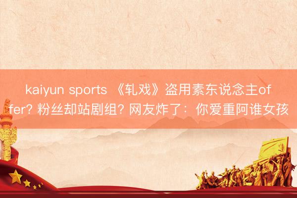 kaiyun sports 《軋戲》盜用素東說(shuō)念主offer? 粉絲卻站劇組? 網(wǎng)友炸了:你愛(ài)重阿誰(shuí)女孩