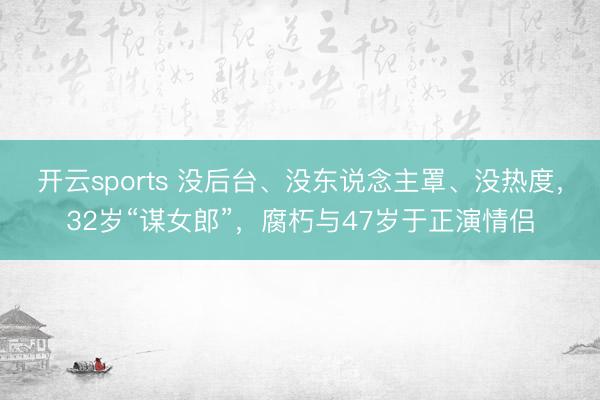 開云sports 沒后臺、沒東說念主罩、沒熱度，32歲“謀女郎”，腐朽與47歲于正演情侶