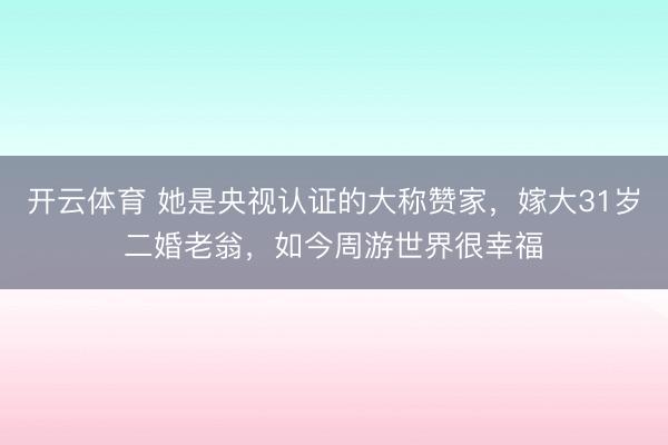 開云體育 她是央視認證的大稱贊家,嫁大31歲二婚老翁,如今周游世界很幸福