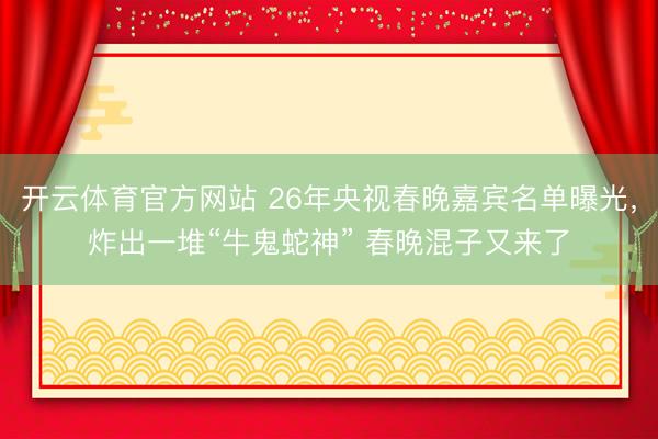 開云體育官方網站 26年央視春晚嘉賓名單曝光,炸出一堆“牛鬼蛇神” 春晚混子又來了