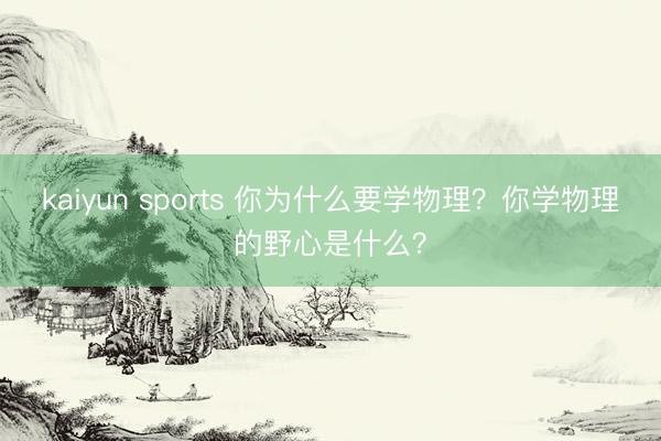 kaiyun sports 你為什么要學(xué)物理？你學(xué)物理的野心是什么？