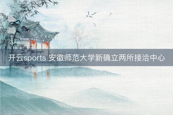 開云sports 安徽師范大學(xué)新確立兩所接洽中心