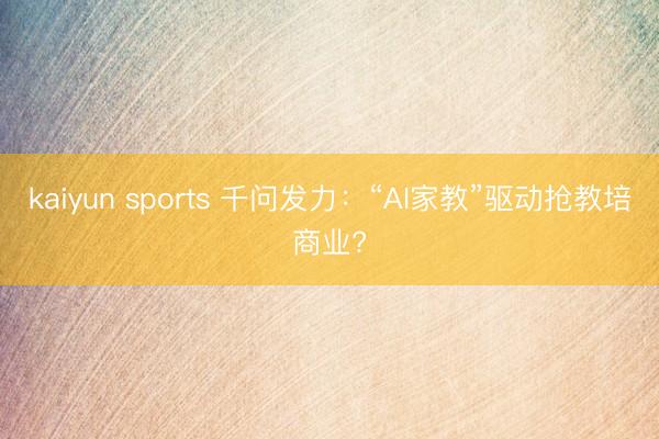 kaiyun sports 千問發力：“AI家教”驅動搶教培商業?