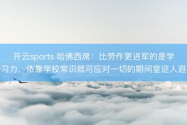 開云sports 哈佛西席：比勞作更進(jìn)軍的是學(xué)習(xí)力，依靠學(xué)校常識就可應(yīng)對一切的期間室邇?nèi)隋?></p><p>      <img data-reference=