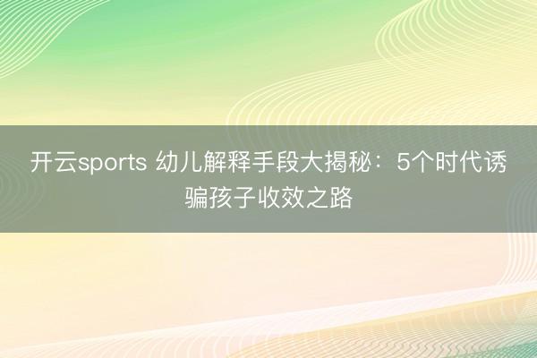 開云sports 幼兒解釋手段大揭秘:5個時代誘騙孩子收效之路