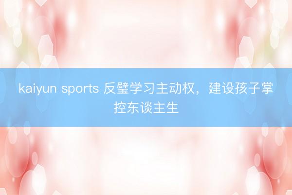 kaiyun sports 反璧學習主動權，建設孩子掌控東談主生