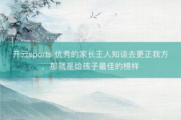 開云sports 優秀的家長王人知談去更正我方，那就是給孩子最佳的榜樣