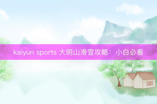 kaiyun sports 大明山滑雪攻略:小白必看