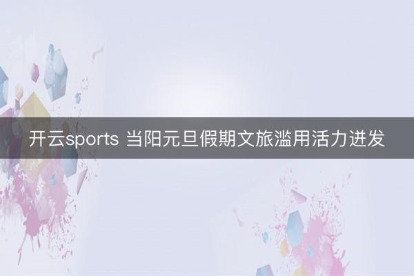 開云sports 當(dāng)陽元旦假期文旅濫用活力迸發(fā)