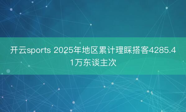 開云sports 2025年地區累計理睬搭客4285.41萬東談主次
