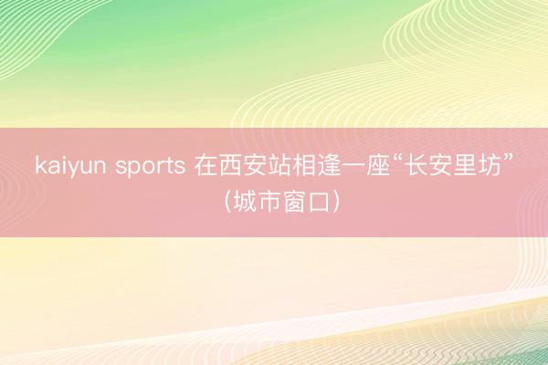 kaiyun sports 在西安站相逢一座“長安里坊”（城市窗口）