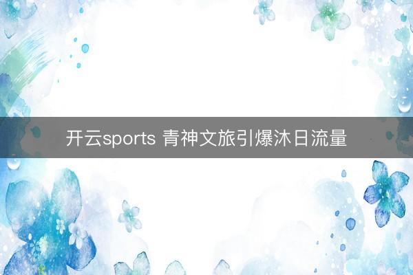 開云sports 青神文旅引爆沐日流量