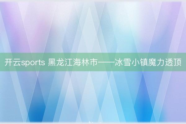 開云sports 黑龍江海林市——冰雪小鎮(zhèn)魔力透頂