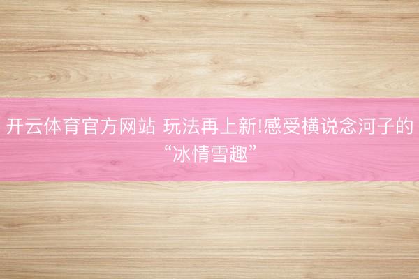 開云體育官方網站 玩法再上新!感受橫說念河子的“冰情雪趣”