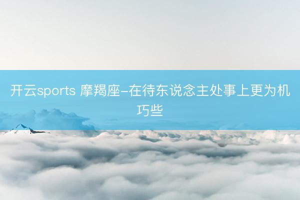 開云sports 摩羯座-在待東說念主處事上更為機巧些