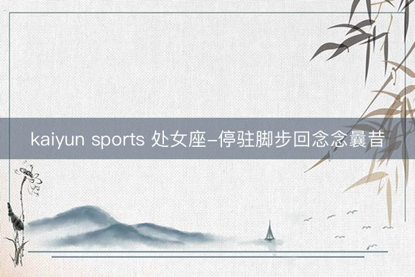 kaiyun sports 處女座-停駐腳步回念念曩昔