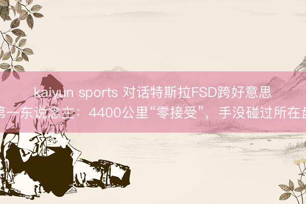 kaiyun sports 對話特斯拉FSD跨好意思第一東說念主:4400公里“零接受”,手沒碰過所在盤