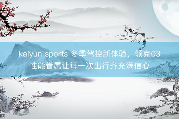 kaiyun sports 冬季駕控新體驗，領克03性能眷屬讓每一次出行齊充滿信心