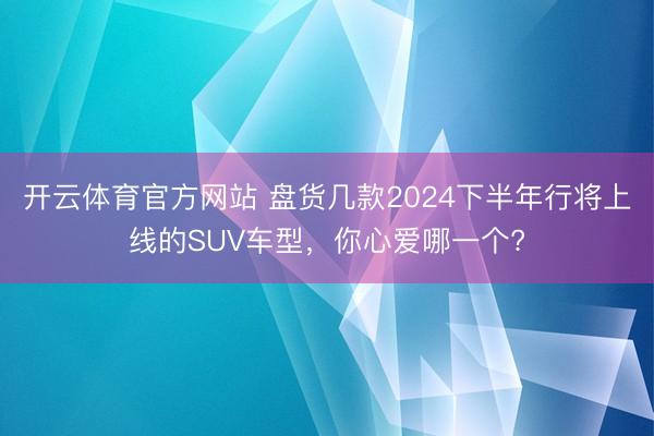 開云體育官方網站 盤貨幾款2024下半年行將上線的SUV車型，你心愛哪一個?