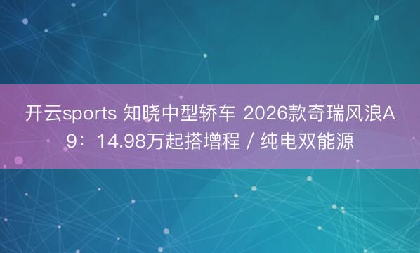 開云sports 知曉中型轎車 2026款奇瑞風(fēng)浪A9：14.98萬起搭增程／純電雙能源