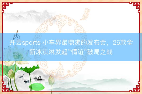 開云sports 小車界最鼎沸的發布會，26款全新冰淇淋發起“情誼”破局之戰