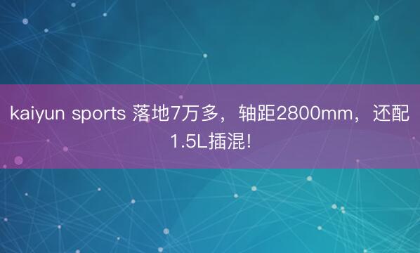 kaiyun sports 落地7萬多,軸距2800mm,還配1.5L插混!