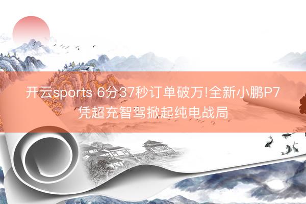 開云sports 6分37秒訂單破萬!全新小鵬P7憑超充智駕掀起純電戰局