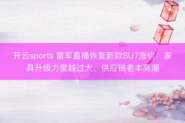 開云sports 雷軍直播恢復(fù)新款SU7漲價(jià)：家具升級(jí)力度越過大、供應(yīng)鏈老本高潮