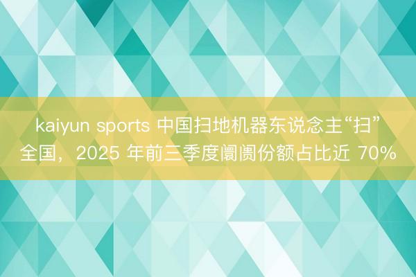 kaiyun sports 中國掃地機器東說念主“掃”全國,2025 年前三季度阛阓份額占比近 70%