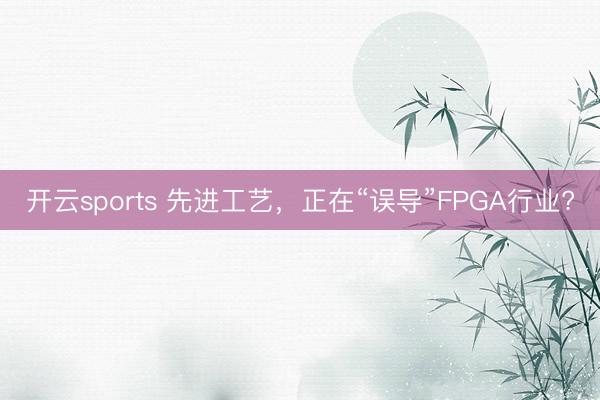 開云sports 先進工藝，正在“誤導”FPGA行業?