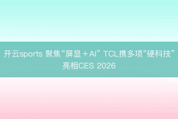 開云sports 聚焦“屏顯+AI” TCL攜多項“硬科技”亮相CES 2026