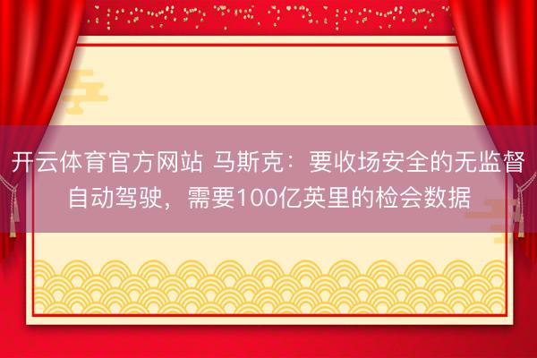 開云體育官方網站 馬斯克:要收場安全的無監督自動駕駛,需要100億英里的檢會數據