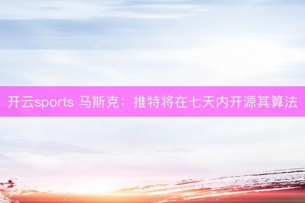 開云sports 馬斯克：推特將在七天內開源其算法