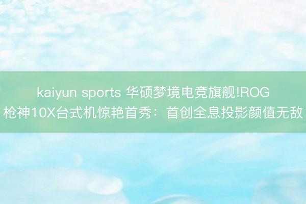 kaiyun sports 華碩夢境電競旗艦!ROG槍神10X臺式機驚艷首秀:首創全息投影顏值無敵