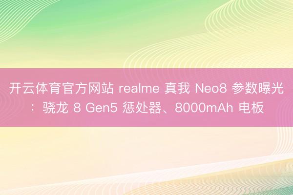 開云體育官方網站 realme 真我 Neo8 參數曝光：驍龍 8 Gen5 懲處器、8000mAh 電板