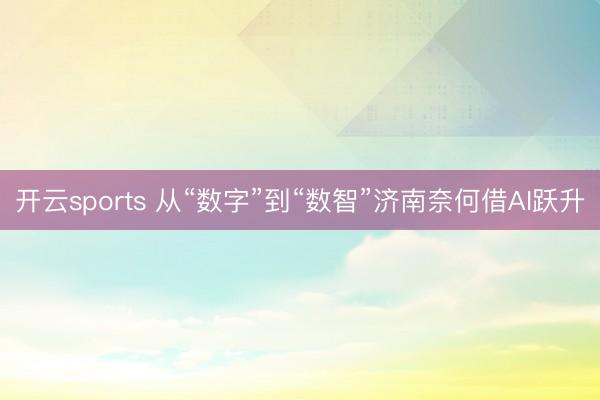 開云sports 從“數字”到“數智”濟南奈何借AI躍升