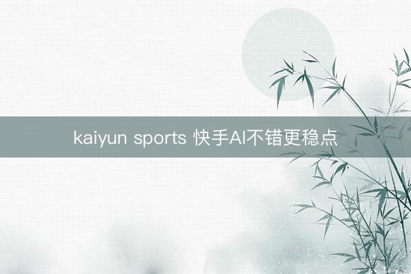 kaiyun sports 快手AI不錯更穩(wěn)點