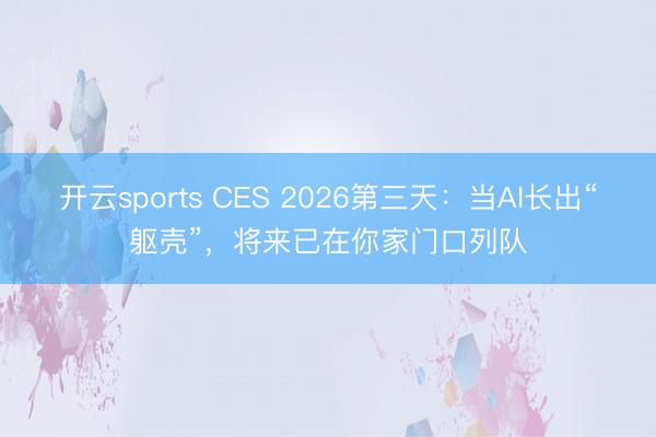 開云sports CES 2026第三天：當AI長出“軀殼”，將來已在你家門口列隊