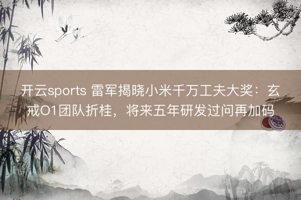 開云sports 雷軍揭曉小米千萬工夫大獎:玄戒O1團隊折桂,將來五年研發過問再加碼