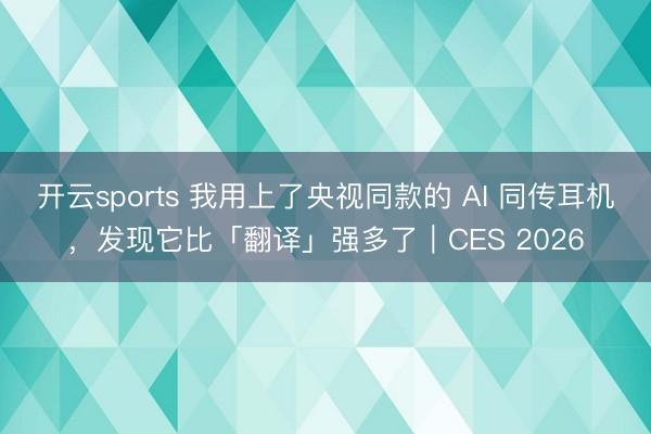 開云sports 我用上了央視同款的 AI 同傳耳機(jī),發(fā)現(xiàn)它比「翻譯」強(qiáng)多了|CES 2026