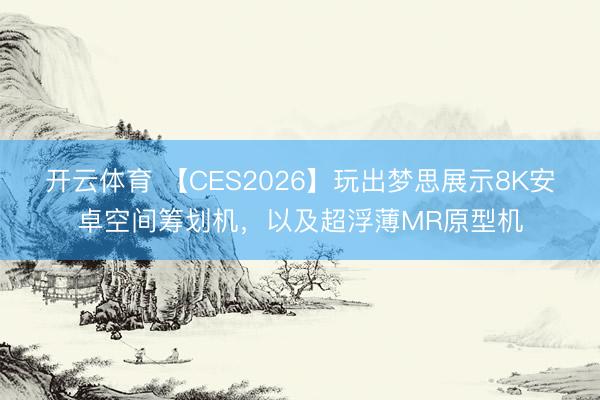 開云體育 【CES2026】玩出夢思展示8K安卓空間籌劃機，以及超浮薄MR原型機
