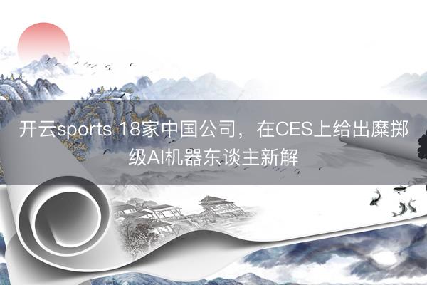 開云sports 18家中國公司，在CES上給出糜擲級AI機器東談主新解
