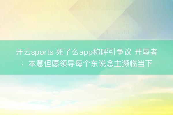 開云sports 死了么app稱呼引爭議 開墾者:本意但愿領導每個東說念主瀕臨當下