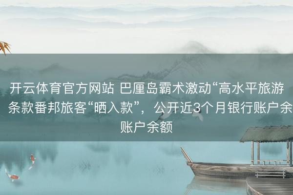 開云體育官方網站 巴厘島霸術激動“高水平旅游”，條款番邦旅客“曬入款”，公開近3個月銀行賬戶余額